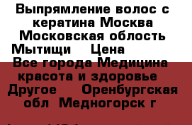 Выпрямление волос с кератина Москва Московская облость Мытищи. › Цена ­ 3 000 - Все города Медицина, красота и здоровье » Другое   . Оренбургская обл.,Медногорск г.